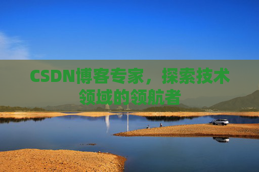CSDN博客专家,探索技术领域的领航者 CSDN博客专家,探索技术领域的领航者